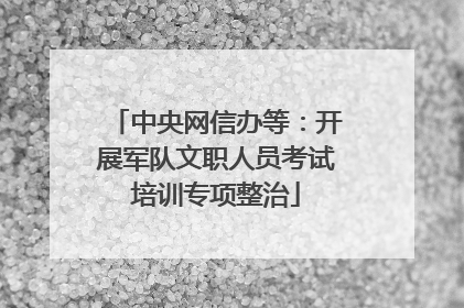 中央网信办等：开展军队文职人员考试培训专项整治