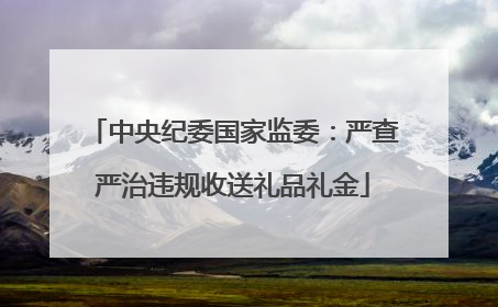 中央纪委国家监委：严查严治违规收送礼品礼金