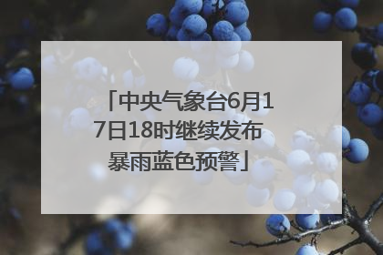 中央气象台6月17日18时继续发布暴雨蓝色预警