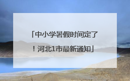 中小学暑假时间定了！河北1市最新通知