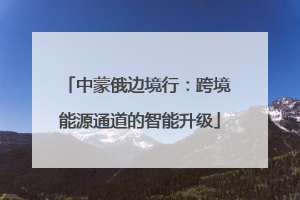 中蒙俄边境行：跨境能源通道的智能升级
