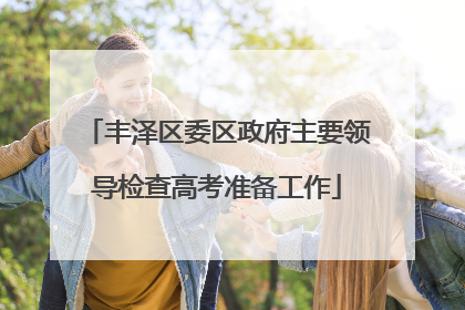 丰泽区委区政府主要领导检查高考准备工作