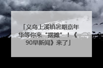 义乌上溪镇暑期嘉年华等你来“摆摊”！《90早新闻》来了