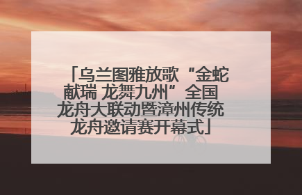 乌兰图雅放歌“金蛇献瑞 龙舞九州”全国龙舟大联动暨漳州传统龙舟邀请赛开幕式