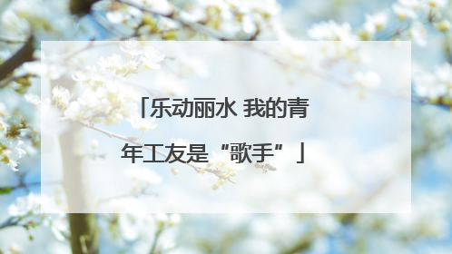 乐动丽水 我的青年工友是“歌手”