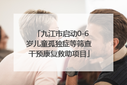 九江市启动0-6岁儿童孤独症等筛查干预康复救助项目