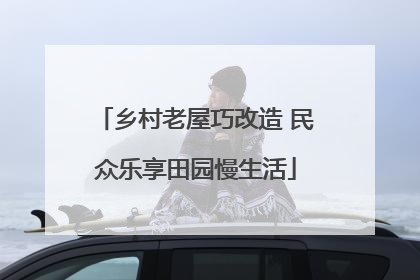 乡村老屋巧改造 民众乐享田园慢生活