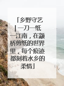 乡野守艺 | 一刀一纸一江南，在颛桥剪纸的世界里，每个痕迹都刻着水乡的柔情