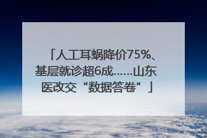 人工耳蜗降价75%、基层就诊超6成……山东医改交“数据答卷”