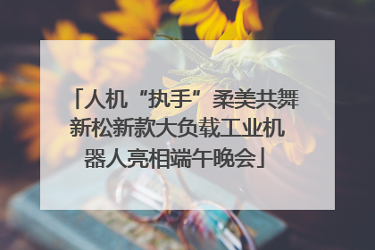 人机“执手”柔美共舞 新松新款大负载工业机器人亮相端午晚会