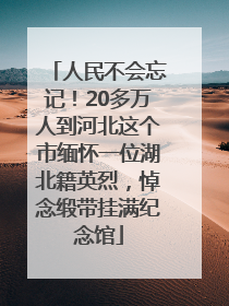 人民不会忘记！20多万人到河北这个市缅怀一位湖北籍英烈，悼念缎带挂满纪念馆