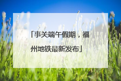 事关端午假期，福州地铁最新发布