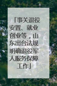 事关退役安置、就业创业等，山东出台法规明确退役军人服务保障工作