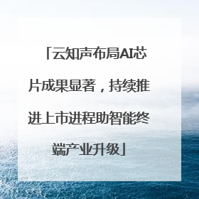 云知声布局AI芯片成果显著，持续推进上市进程助智能终端产业升级