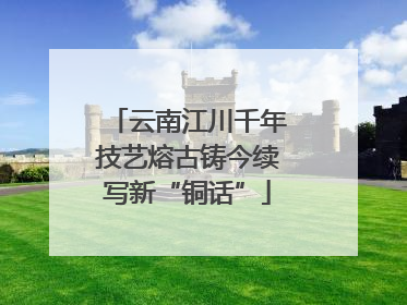 云南江川千年技艺熔古铸今续写新“铜话”