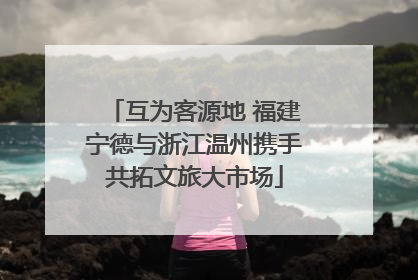 互为客源地 福建宁德与浙江温州携手共拓文旅大市场