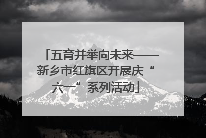 五育并举向未来——新乡市红旗区开展庆“六一”系列活动
