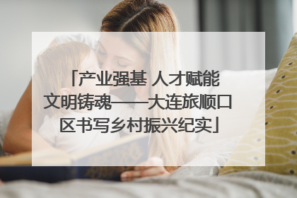 产业强基 人才赋能 文明铸魂——大连旅顺口区书写乡村振兴纪实