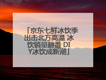 京东七鲜冰饮季出击北方高温 冰饮销量翻番 DIY冰饮成新潮