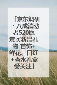 京东调研：八成消费者520愿意买新品礼物 首饰+鲜花、口红+香水礼盒受关注