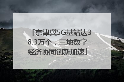 京津冀5G基站达38.3万个，三地数字经济协同创新加速