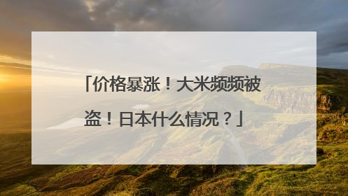 价格暴涨！大米频频被盗！日本什么情况？