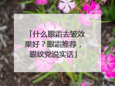 什么眼霜去皱效果好？眼霜推荐，眼纹党说实话