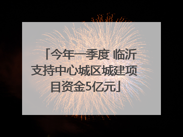 今年一季度 临沂支持中心城区城建项目资金5亿元
