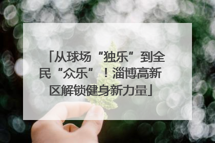 从球场“独乐”到全民“众乐”！淄博高新区解锁健身新力量
