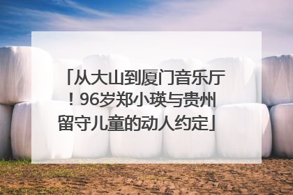 从大山到厦门音乐厅！96岁郑小瑛与贵州留守儿童的动人约定