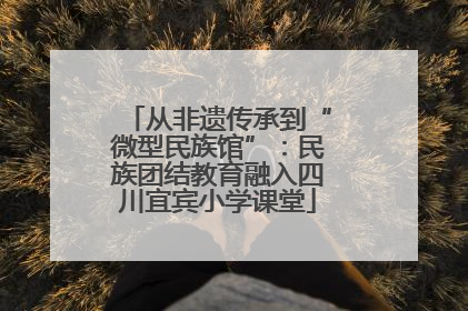 从非遗传承到“微型民族馆”：民族团结教育融入四川宜宾小学课堂