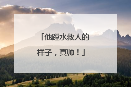 他蹚水救人的样子，真帅！