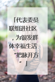 代表委员联组进社区，为银发群体幸福生活“把脉开方”