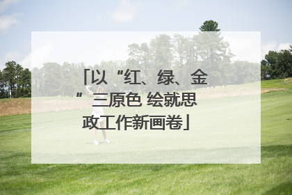 以“红、绿、金”三原色 绘就思政工作新画卷
