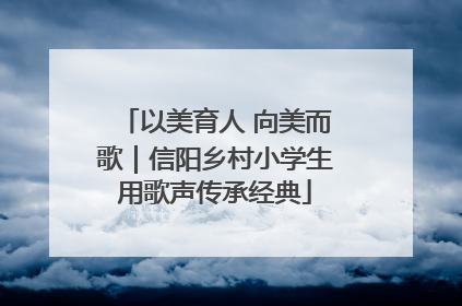 以美育人 向美而歌｜信阳乡村小学生用歌声传承经典