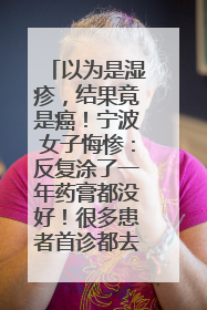 以为是湿疹，结果竟是癌！宁波女子悔惨：反复涂了一年药膏都没好！很多患者首诊都去了皮肤科
