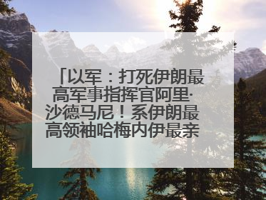 以军：打死伊朗最高军事指挥官阿里·沙德马尼！系伊朗最高领袖哈梅内伊最亲密的人之一