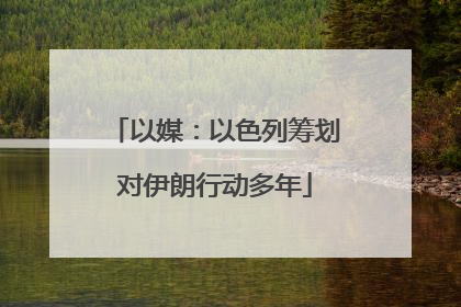 以媒：以色列筹划对伊朗行动多年