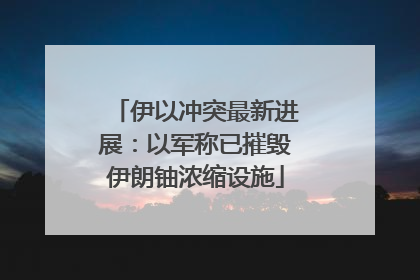 伊以冲突最新进展：以军称已摧毁伊朗铀浓缩设施