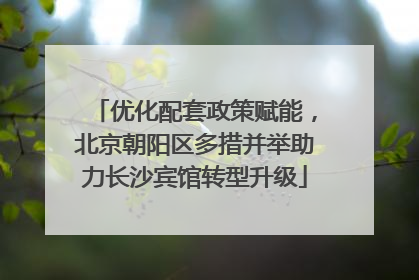 优化配套政策赋能，北京朝阳区多措并举助力长沙宾馆转型升级