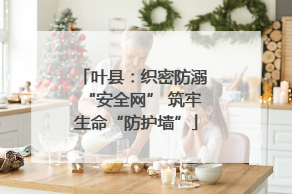 叶县：织密防溺“安全网” 筑牢生命“防护墙”