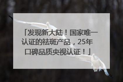 发现新大陆！国家唯一认证的祛斑产品，25年口碑品质央视认证！