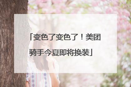 变色了变色了！美团骑手今夏即将换装