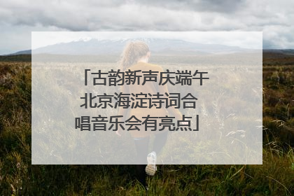古韵新声庆端午 北京海淀诗词合唱音乐会有亮点