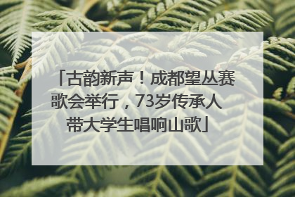 古韵新声！成都望丛赛歌会举行，73岁传承人带大学生唱响山歌