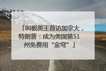 叫板英王首访加拿大，特朗普：成为美国第51州免费用“金穹”