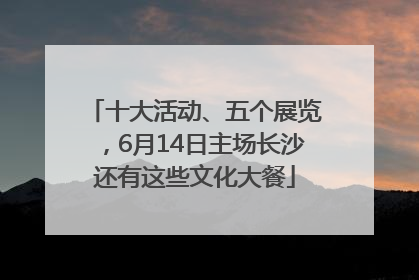十大活动、五个展览，6月14日主场长沙还有这些文化大餐