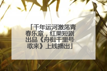 千年运河激荡青春乐章，红果短剧出品《舟楫千里号歌来》上线播出