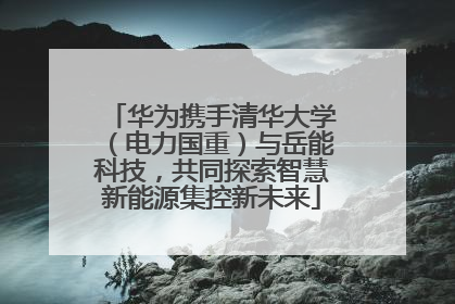 华为携手清华大学（电力国重）与岳能科技，共同探索智慧新能源集控新未来