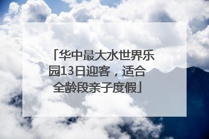 华中最大水世界乐园13日迎客，适合全龄段亲子度假